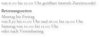 von 6.00 bis 22.00 Uhr geöffnet (mittels Zutrittscode)
Betreuungszeiten
Montag bis Freitag 
von 8.30 bis 11.00 Uhr und 16.00 bis 19.00 Uhr
Samstag von 10.00 bis 12.00 Uhr
oder nach Vereinbarung